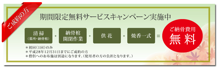 ご成約の方　期間限定無料サービスキャンペーン実施中！清掃（墓所・納骨棺）＋納骨棺開閉作業＋供花＋焼香一式＝ご納骨費用無料